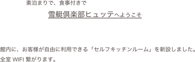 　　　　　　素泊まりで、食事付きで　　　　　　　　　雪艇倶楽部ヒュッテへようこそ



 館内に、お客様が自由に利用できる「セルフキッチンルーム」を新設しました。
 全室 WIFI 繋がります。